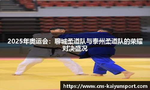 2025年奥运会：聊城柔道队与泰州柔道队的荣耀对决盛况