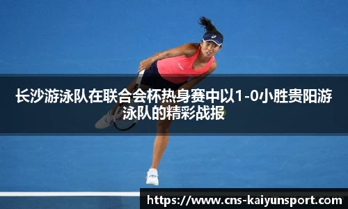 长沙游泳队在联合会杯热身赛中以1-0小胜贵阳游泳队的精彩战报