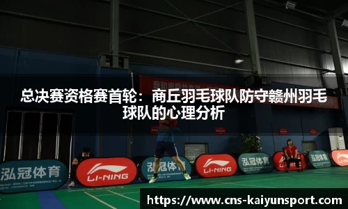 总决赛资格赛首轮：商丘羽毛球队防守赣州羽毛球队的心理分析